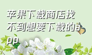 苹果下载商店找不到想要下载的app