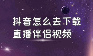 抖音怎么去下载直播伴侣视频