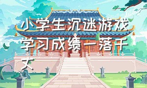 小学生沉迷游戏学习成绩一落千丈