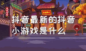 抖音最新的抖音小游戏是什么