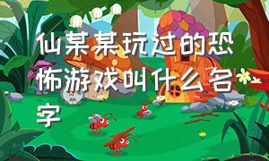 仙某某玩过的恐怖游戏叫什么名字