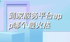 到家服务平台app哪个最火热