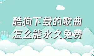 酷狗下载的歌曲怎么能永久免费