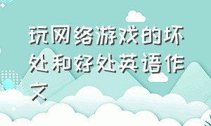 玩网络游戏的坏处和好处英语作文