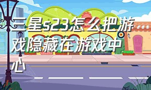 三星s23怎么把游戏隐藏在游戏中心