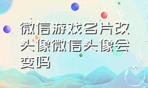 微信游戏名片改头像微信头像会变吗