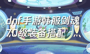 dnf手游韩服剑魂70级装备搭配