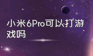 小米6Pro可以打游戏吗