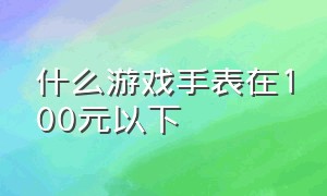 什么游戏手表在100元以下