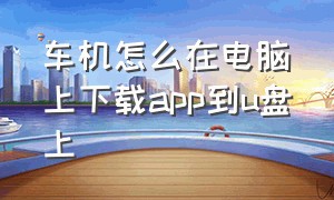 车机怎么在电脑上下载app到u盘上