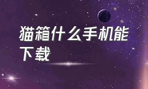 猫箱什么手机能下载