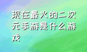 现在最火的二次元手游是什么游戏