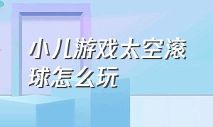 小儿游戏太空滚球怎么玩