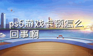 ps5游戏卡顿怎么回事啊