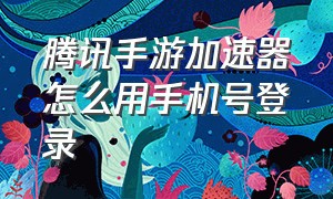 腾讯手游加速器怎么用手机号登录