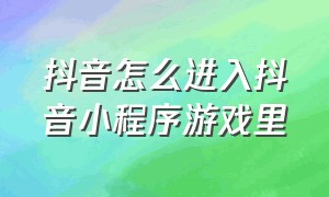 抖音怎么进入抖音小程序游戏里