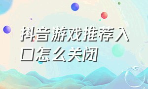 抖音游戏推荐入口怎么关闭