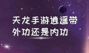 天龙手游逍遥带外功还是内功