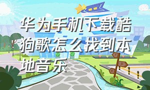 华为手机下载酷狗歌怎么找到本地音乐