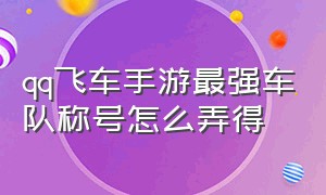 qq飞车手游最强车队称号怎么弄得