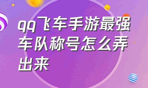 qq飞车手游最强车队称号怎么弄出来