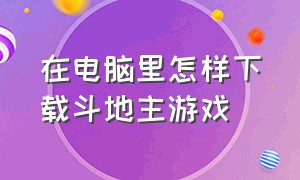 在电脑里怎样下载斗地主游戏