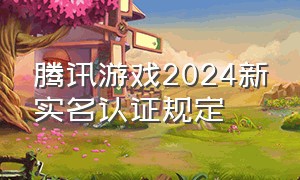 腾讯游戏2024新实名认证规定