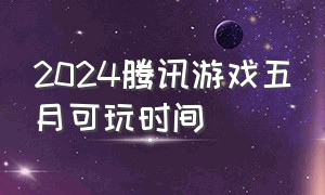 2024腾讯游戏五月可玩时间