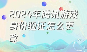 2024年腾讯游戏身份验证怎么更改