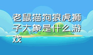 老鼠猫狗狼虎狮子大象是什么游戏