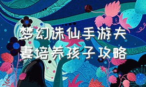 梦幻诛仙手游夫妻培养孩子攻略