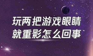 玩两把游戏眼睛就重影怎么回事