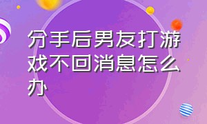 分手后男友打游戏不回消息怎么办