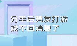 分手后男友打游戏不回消息了