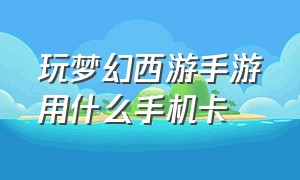 玩梦幻西游手游用什么手机卡