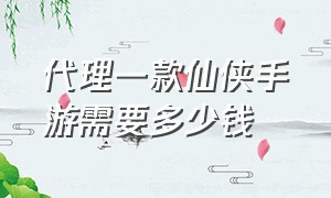 代理一款仙侠手游需要多少钱