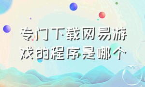 专门下载网易游戏的程序是哪个