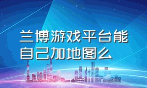 兰博游戏平台能自己加地图么