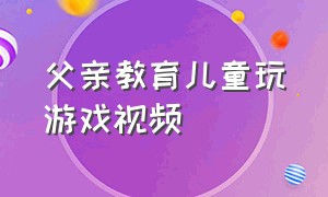 父亲教育儿童玩游戏视频