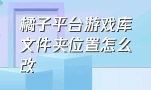 橘子平台游戏库文件夹位置怎么改