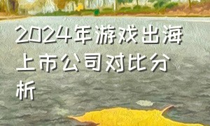 2024年游戏出海上市公司对比分析