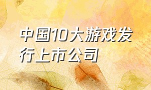 中国10大游戏发行上市公司