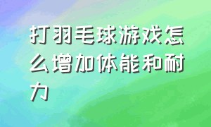 打羽毛球游戏怎么增加体能和耐力