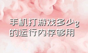 手机打游戏多少g的运行内存够用