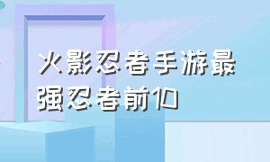 火影忍者手游最强忍者前10