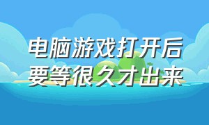 电脑游戏打开后要等很久才出来