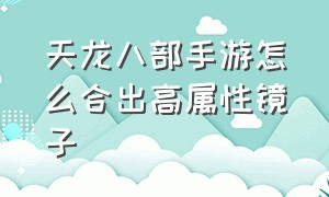 天龙八部手游怎么合出高属性镜子