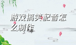 游戏搞笑配音怎么制作