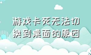 游戏卡死无法切换到桌面的原因