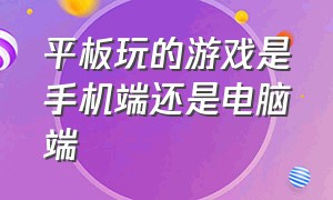 平板玩的游戏是手机端还是电脑端